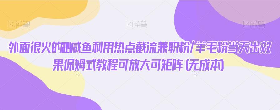 外面很火的2024咸鱼利用热点截流兼职粉/羊毛粉当天出效果保姆式教程可放大可矩阵(无成本)-轻创副业圈