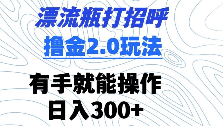 漂流瓶打招呼撸金2.0玩法，有手就能做，日入300+【揭秘】-轻创副业圈