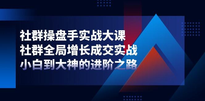 社群-操盘手实战大课：社群 全局增长成交实战，小白到大神的进阶之路-轻创副业圈