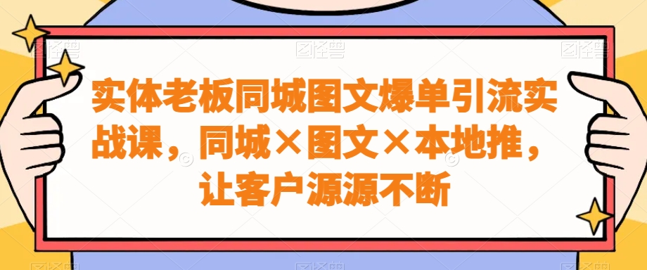 实体老板同城图文爆单引流实战课，同城×图文×本地推，让客户源源不断-轻创副业圈