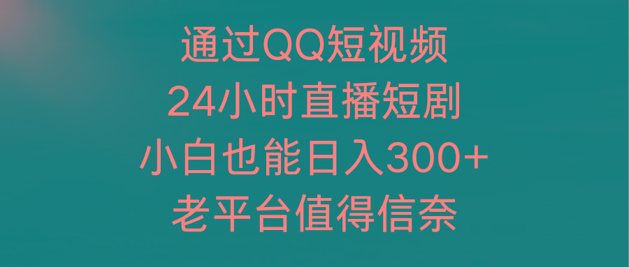 (9469期)通过QQ短视频、24小时直播短剧，小白也能日入300+，老平台值得信奈-轻创副业圈