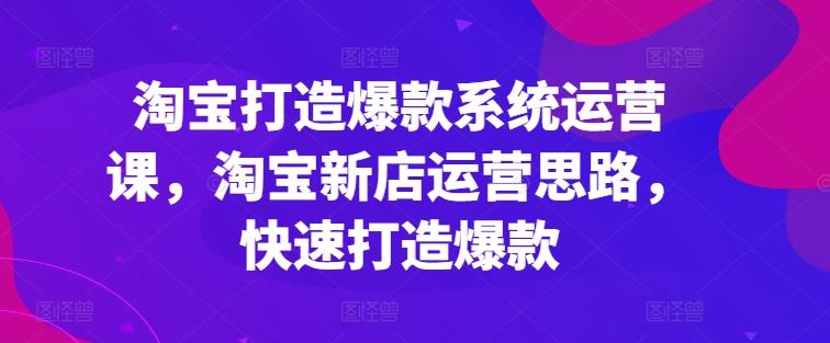 淘宝打造爆款系统运营课，淘宝新店运营思路，快速打造爆款-轻创副业圈