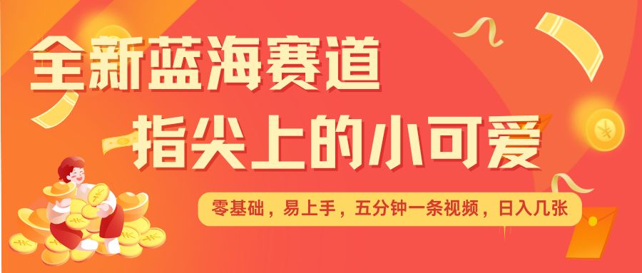 最新蓝海赛道，指尖上的小可爱，几分钟一条治愈系视频，日入几张，矩阵操作收益翻倍-轻创副业圈