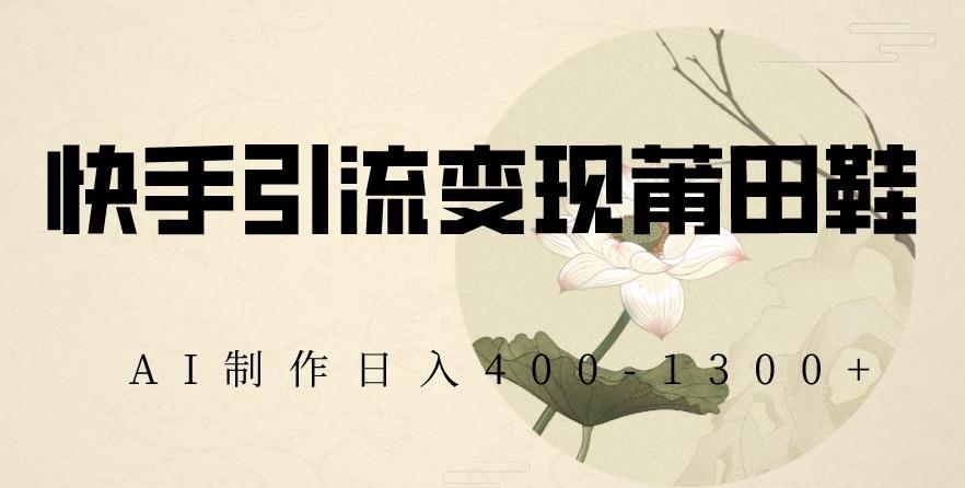 快手引流变现莆田鞋，AI制作日入400+【揭秘】-轻创副业圈