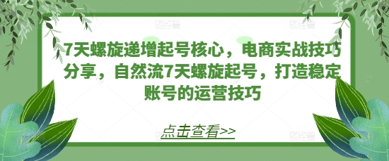 7天螺旋递增起号核心，电商实战技巧分享，自然流7天螺旋起号，打造稳定账号的运营技巧-轻创副业圈