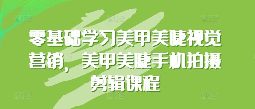 零基础学习美甲美睫视觉营销，美甲美睫手机拍摄剪辑课程-轻创副业圈