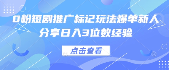 0粉短剧推广标记玩法爆单新人分享日入3位数经验-轻创副业圈