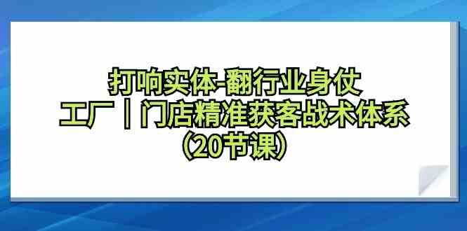打响实体行业翻身仗，工厂门店精准获客战术体系(20节课)-轻创副业圈