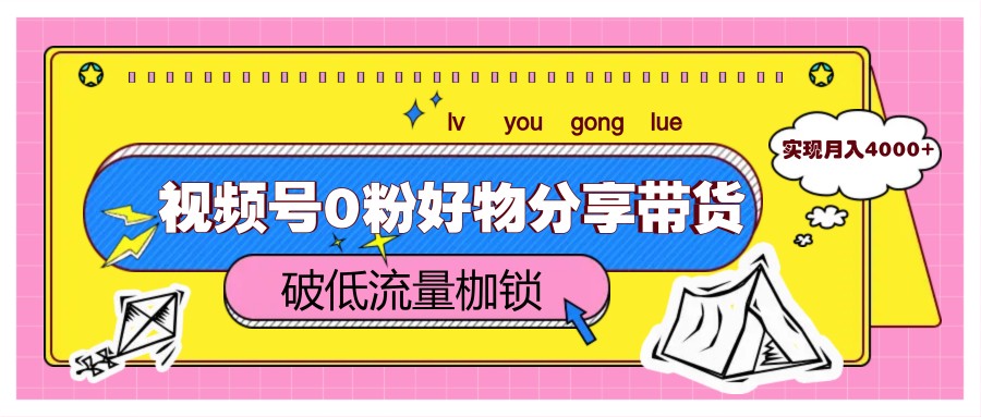 视频号0粉好物分享带货，突破低流量枷锁，实现月入4000+-轻创副业圈