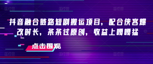 抖音融合链路短剧搬运项目，配合侠客爆改时长，条条过原创，收益嘎嘎猛-轻创副业圈