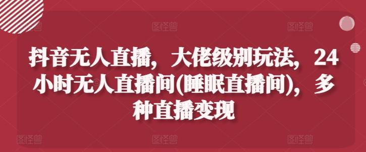 抖音无人直播，大佬级别玩法，24小时无人直播间(睡眠直播间)，多种直播变现【揭秘】-轻创副业圈