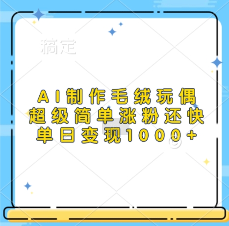 AI制作毛绒玩偶，超级简单涨粉还快，单日变现1k-轻创副业圈
