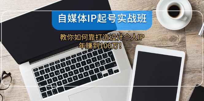 自媒体IP-起号实战班：教你如何靠打造设计个人IP，年赚到100万！-轻创副业圈
