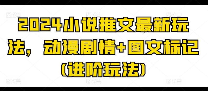 2024小说推文最新玩法，动漫剧情+图文标记(进阶玩法)-轻创副业圈