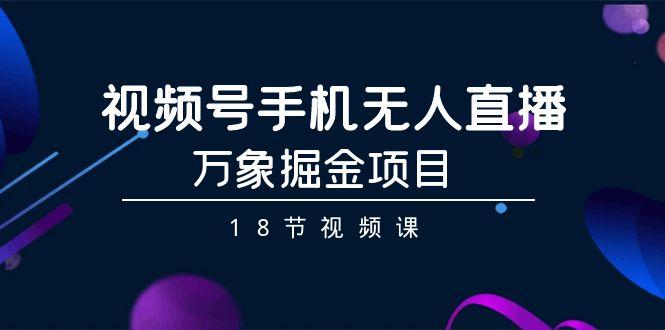 视频号手机无人直播-万象掘金项目(18节视频课)-轻创副业圈