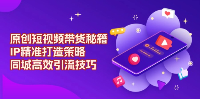 原创 短视频带货秘籍，IP精准打造策略，同城高效引流技巧-轻创副业圈