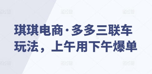 琪琪电商·多多三联车玩法，上午用下午爆单-轻创副业圈
