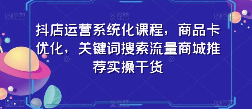 抖店运营系统化课程，商品卡优化，关键词搜索流量商城推荐实操干货-轻创副业圈