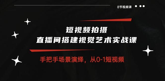 短视频拍摄+直播间搭建视觉艺术实战课：手把手场景演绎 从0-1短视频-8节课-轻创副业圈