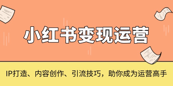 小红书变现运营，IP打造、内容创作、引流技巧，助你成为运营高手-轻创副业圈