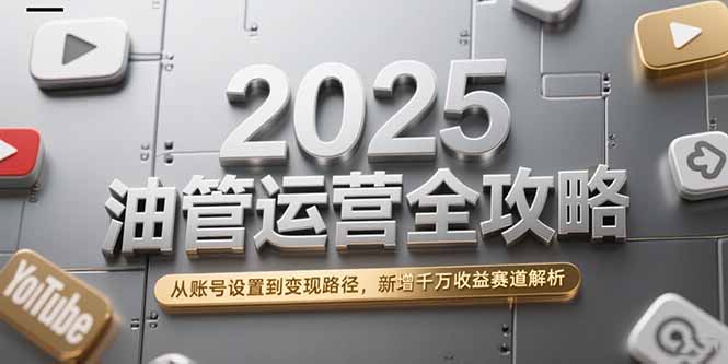 2025油管运营全攻略，从账号设置到变现路径，新增千万收益赛道解析-轻创副业圈