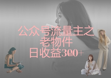 公众号流量主之老物件日收益300+-轻创副业圈