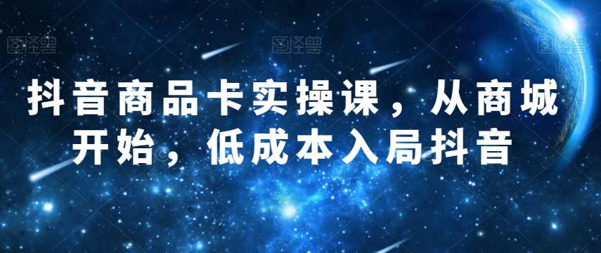 抖音商品卡实操课，从商城开始，低成本入局抖音-轻创副业圈