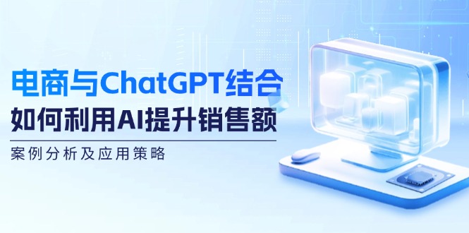 电商与ChatGPT结合：如何利用AI提升销售额，案例分析及应用策略-轻创副业圈