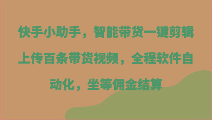 快手小助手，智能带货一键剪辑上传百条带货视频，全程软件自动化，坐等佣金结算-轻创副业圈