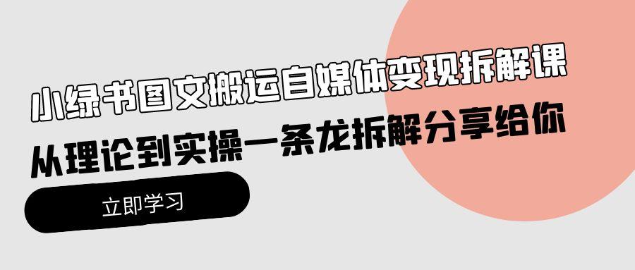 (10055期)小绿书图文搬运自媒体变现拆解课，从理论到实操一条龙拆解分享给你-轻创副业圈