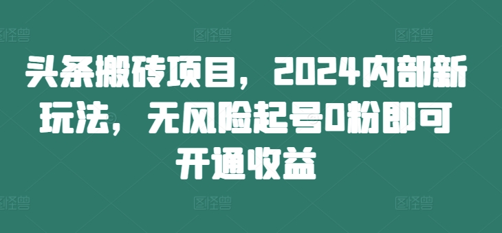 头条搬砖项目，2024内部新玩法，无风险起号0粉即可开通收益-轻创副业圈