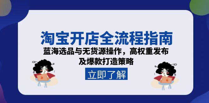淘宝开店全流程指南，蓝海选品与无货源操作，高权重发布及爆款打造策略-轻创副业圈