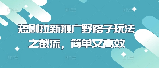 短剧拉新推广野路子玩法之截流，简单又高效-轻创副业圈