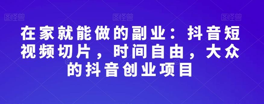 在家就能做的副业：抖音短视频切片，时间自由，大众的抖音创业项目-轻创副业圈