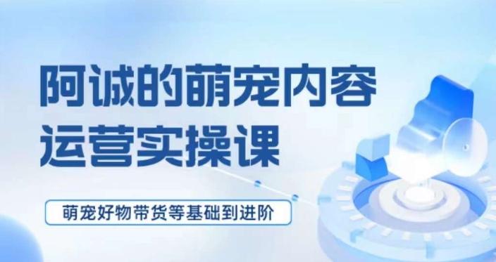 萌宠短视频运营实操课，​萌宠好物带货基础到进阶-轻创副业圈