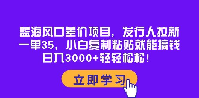 蓝海风口差价项目，发行人拉新，一单35，小白复制粘贴就能搞钱！日入30…-轻创副业圈