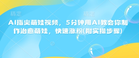 AI指尖萌娃视频，5分钟用AI教会你制作治愈萌娃，快速涨粉(附实操步骤)-轻创副业圈