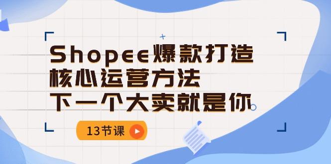 Shopee-爆款打造核心运营方法，下一个大卖就是你(13节课-轻创副业圈