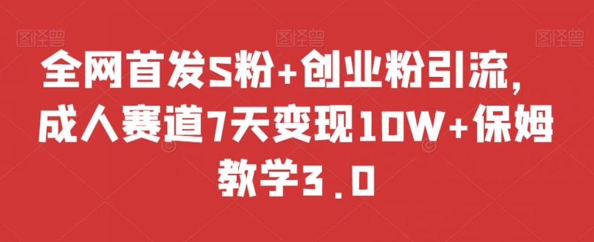 全网首发S粉+创业粉引流，成人赛道7天变现10W+保姆教学3.0【揭秘】-轻创副业圈