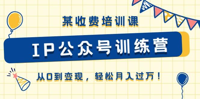 某收费培训课《IP公众号训练营》从0到变现，轻松月入过万！-轻创副业圈