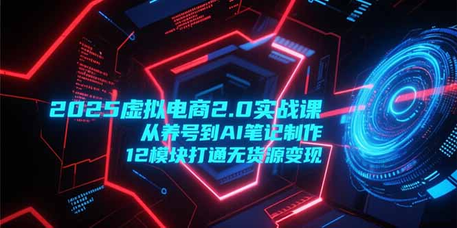2025虚拟电商2.0实战课，从养号到AI笔记制作，12模块打通无货源变现-轻创副业圈