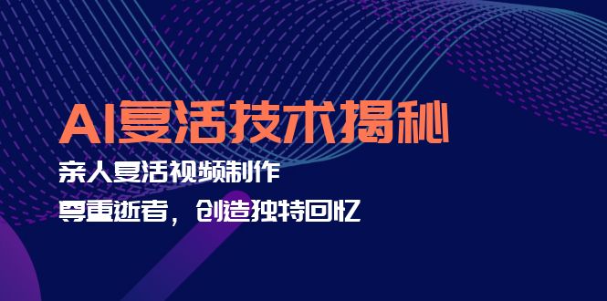 AI复活技术揭秘：亲人复活视频制作，尊重逝者，创造独特回忆-轻创副业圈