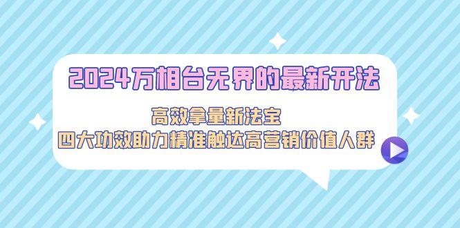 2024万相台无界的最新开法，高效拿量新法宝，四大功效助力精准触达高营…-轻创副业圈
