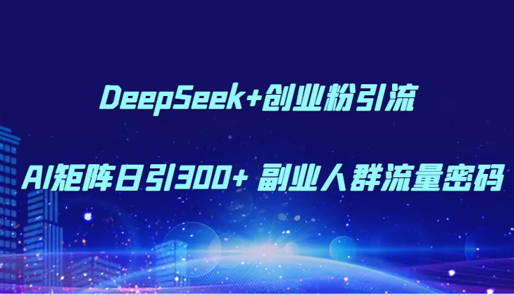 DeepSeek+创业粉引流 AI矩阵日引300+ 副业人群流量密码-轻创副业圈