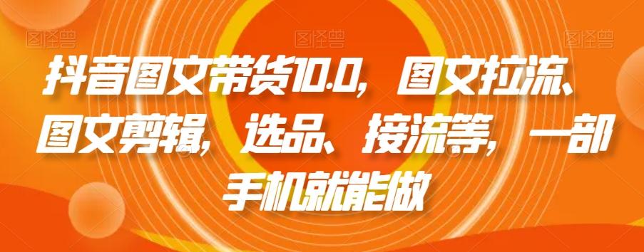 抖音图文带货10.0，图文拉流、图文剪辑，选品、接流等，一部手机就能做-轻创副业圈