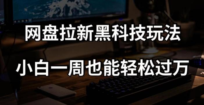 网盘拉新黑科技玩法，小白一周也能轻松过万【全套视频教程+黑科技】【揭秘】-轻创副业圈
