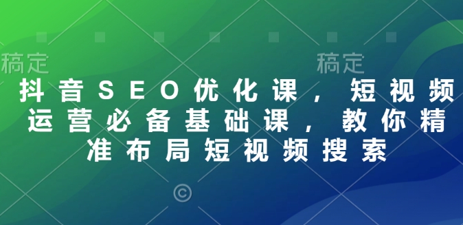 抖音SEO优化课，短视频运营必备基础课，教你精准布局短视频搜索-轻创副业圈