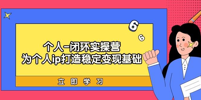 (9331期)个人-闭环实操营：为个人ip打造稳定变现基础，从价值定位/爆款打造/产品…-轻创副业圈