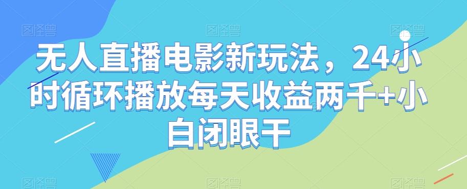 无人直播电影新玩法，24小时循环播放每天收益两千+小白闭眼干【揭秘】-轻创副业圈