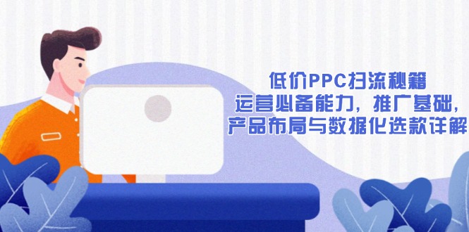 低价PPC扫流秘籍：运营必备能力, 推广基础, 产品布局与数据化选款详解-轻创副业圈